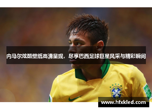 内马尔炫酷壁纸高清呈现，尽享巴西足球巨星风采与精彩瞬间