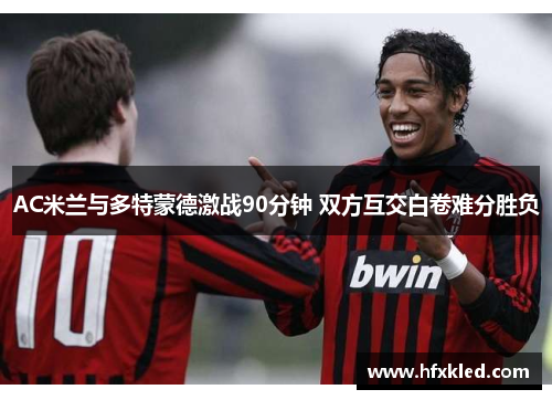 AC米兰与多特蒙德激战90分钟 双方互交白卷难分胜负