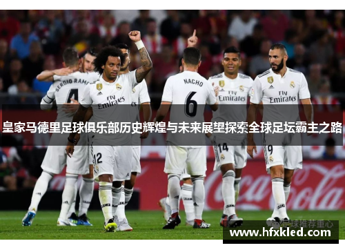 皇家马德里足球俱乐部历史辉煌与未来展望探索全球足坛霸主之路