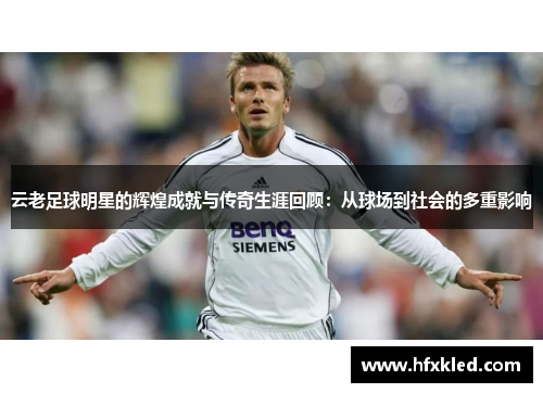 云老足球明星的辉煌成就与传奇生涯回顾：从球场到社会的多重影响