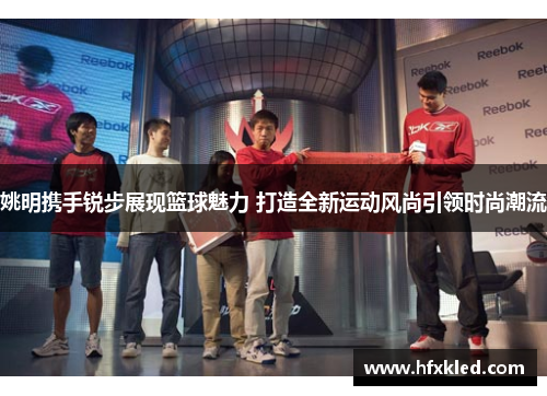 姚明携手锐步展现篮球魅力 打造全新运动风尚引领时尚潮流