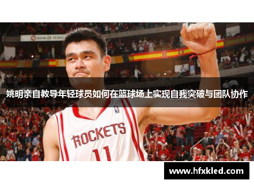 姚明亲自教导年轻球员如何在篮球场上实现自我突破与团队协作