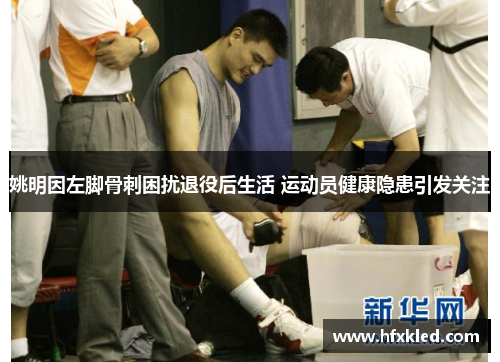 姚明因左脚骨刺困扰退役后生活 运动员健康隐患引发关注