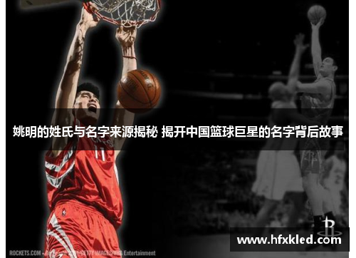 姚明的姓氏与名字来源揭秘 揭开中国篮球巨星的名字背后故事