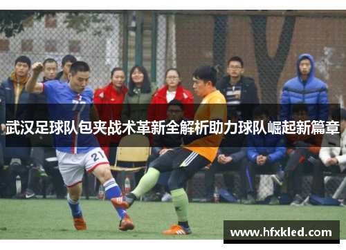 武汉足球队包夹战术革新全解析助力球队崛起新篇章