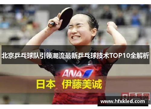 北京乒乓球队引领潮流最新乒乓球技术TOP10全解析