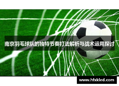 南京羽毛球队的独特节奏打法解析与战术运用探讨