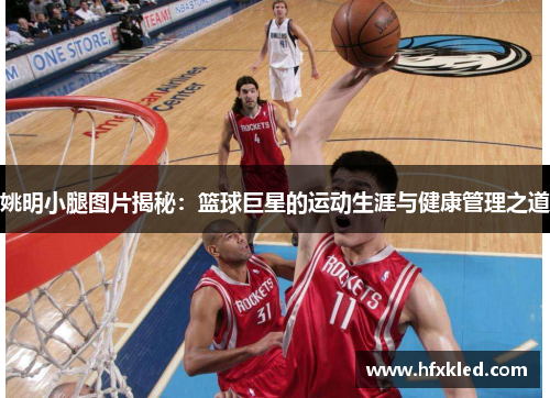 姚明小腿图片揭秘：篮球巨星的运动生涯与健康管理之道