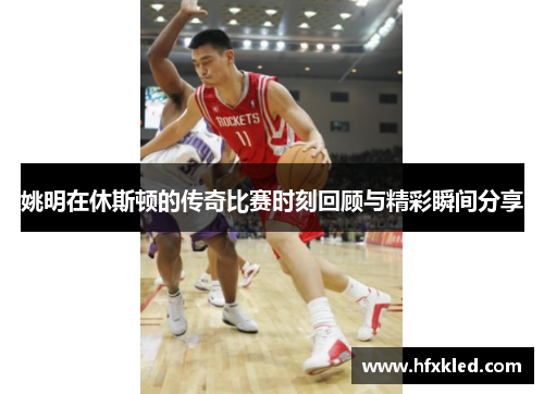 姚明在休斯顿的传奇比赛时刻回顾与精彩瞬间分享