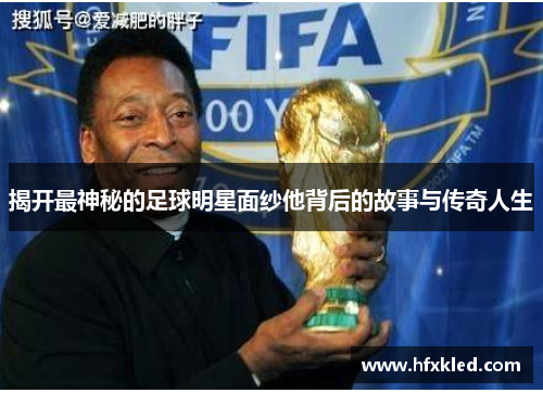 揭开最神秘的足球明星面纱他背后的故事与传奇人生