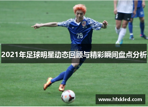 2021年足球明星动态回顾与精彩瞬间盘点分析