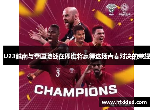 U23越南与泰国激战在即谁将赢得这场青春对决的荣耀