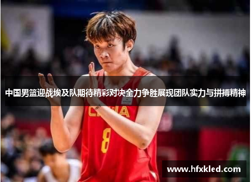 中国男篮迎战埃及队期待精彩对决全力争胜展现团队实力与拼搏精神