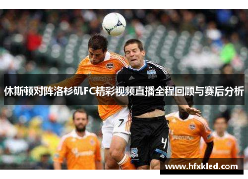 休斯顿对阵洛杉矶FC精彩视频直播全程回顾与赛后分析