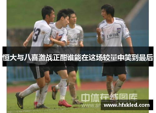 恒大与八喜激战正酣谁能在这场较量中笑到最后