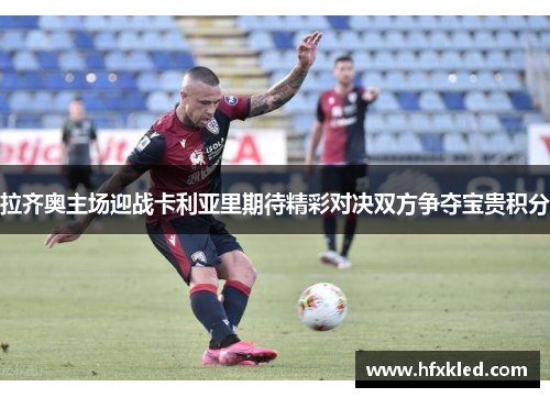 拉齐奥主场迎战卡利亚里期待精彩对决双方争夺宝贵积分