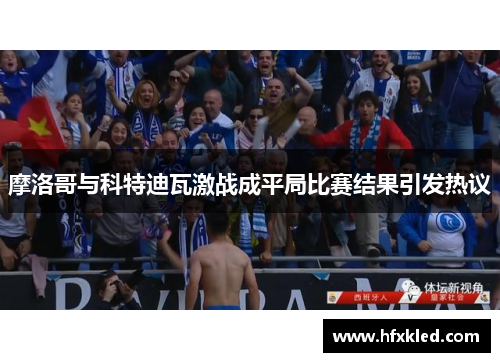 摩洛哥与科特迪瓦激战成平局比赛结果引发热议