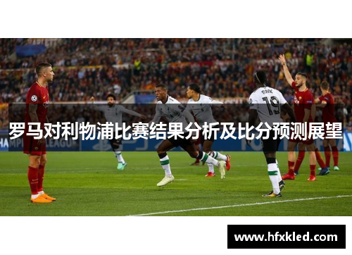 罗马对利物浦比赛结果分析及比分预测展望