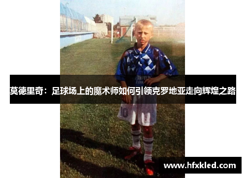 莫德里奇：足球场上的魔术师如何引领克罗地亚走向辉煌之路
