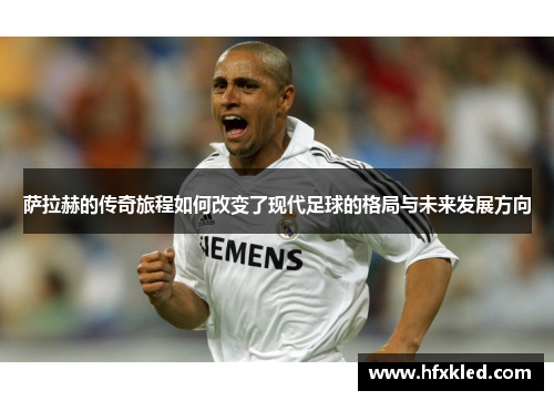 萨拉赫的传奇旅程如何改变了现代足球的格局与未来发展方向