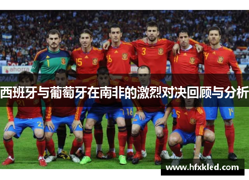 西班牙与葡萄牙在南非的激烈对决回顾与分析